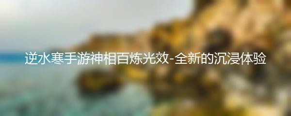 逆水寒手游神相百炼光效-全新的沉浸体验