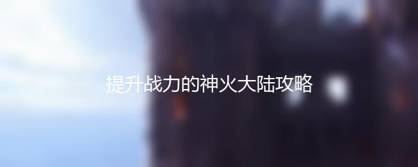 提升战力的神火大陆攻略