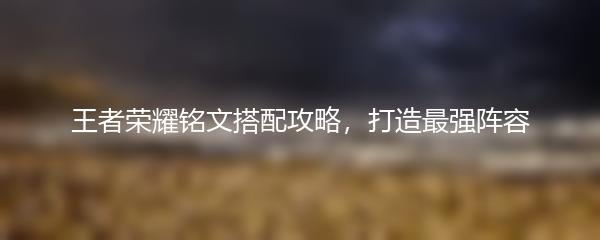 王者荣耀铭文搭配攻略，打造最强阵容