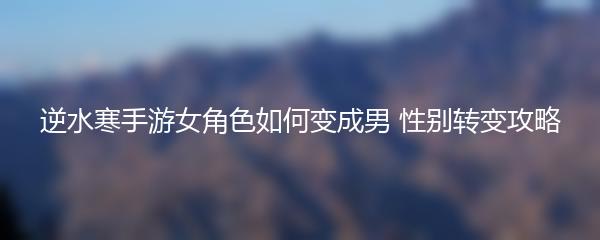 逆水寒手游女角色如何变成男 性别转变攻略