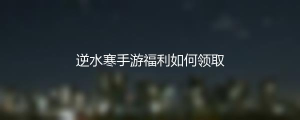 逆水寒手游福利如何领取