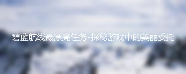 碧蓝航线最漂亮任务-探秘游戏中的美丽委托