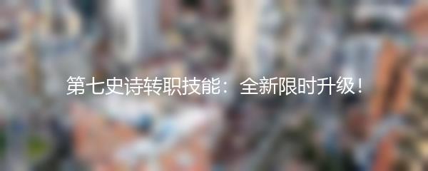 第七史诗转职技能：全新限时升级！