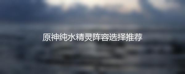 原神纯水精灵阵容选择推荐