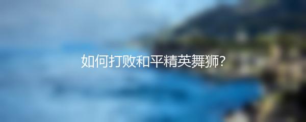 如何打败和平精英舞狮？