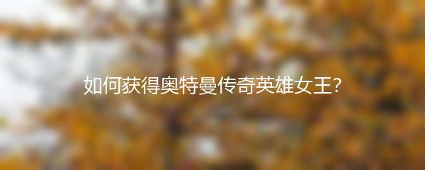 如何获得奥特曼传奇英雄女王？