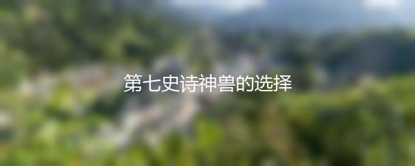 第七史诗神兽的选择