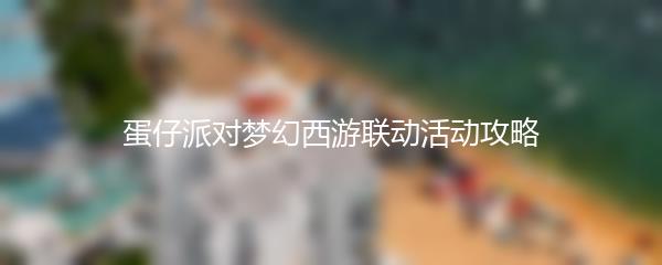 蛋仔派对梦幻西游联动活动攻略