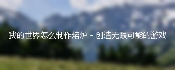 我的世界怎么制作熔炉 - 创造无限可能的游戏