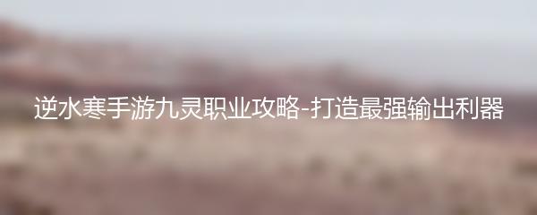 逆水寒手游九灵职业攻略-打造最强输出利器
