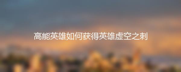高能英雄如何获得英雄虚空之刺