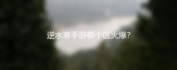 逆水寒手游哪个区火爆？