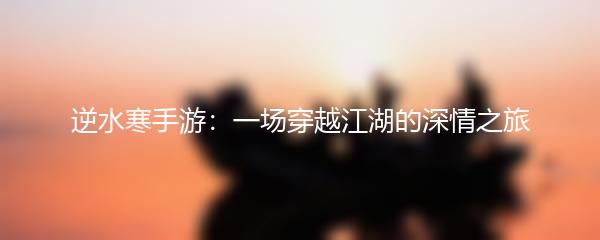 逆水寒手游：一场穿越江湖的深情之旅
