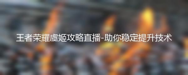 王者荣耀虞姬攻略直播-助你稳定提升技术