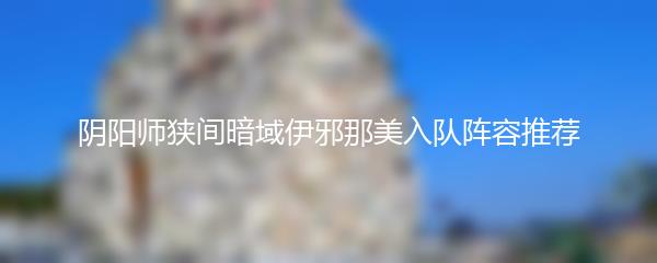 阴阳师狭间暗域伊邪那美入队阵容推荐