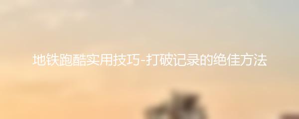 地铁跑酷实用技巧-打破记录的绝佳方法