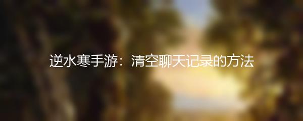 逆水寒手游：清空聊天记录的方法