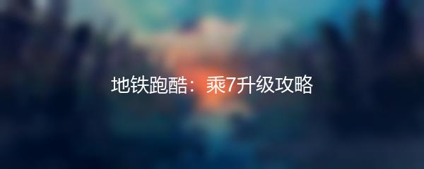 地铁跑酷：乘7升级攻略
