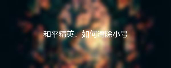 和平精英：如何清除小号