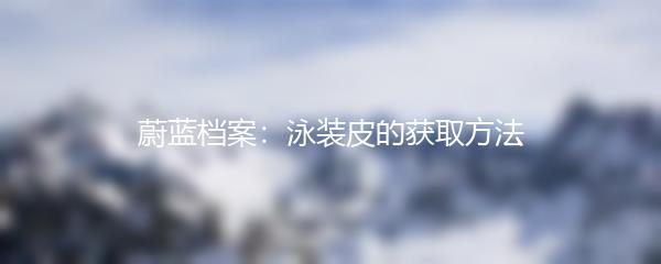 蔚蓝档案：泳装皮的获取方法