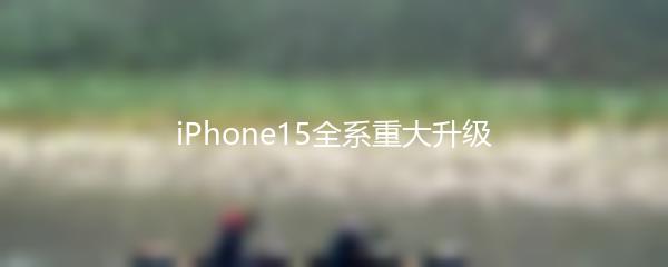 iPhone15全系重大升级