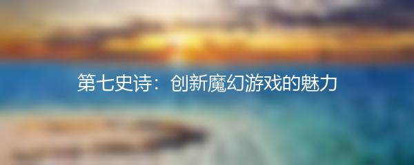 第七史诗：创新魔幻游戏的魅力