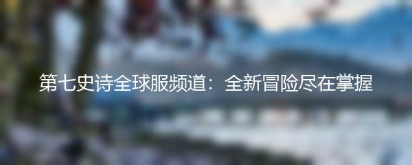 第七史诗全球服频道：全新冒险尽在掌握