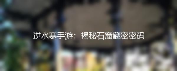 逆水寒手游：揭秘石窟藏密密码