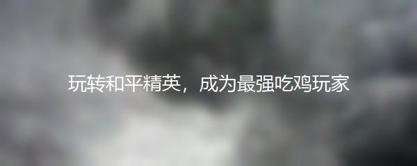 玩转和平精英，成为最强吃鸡玩家