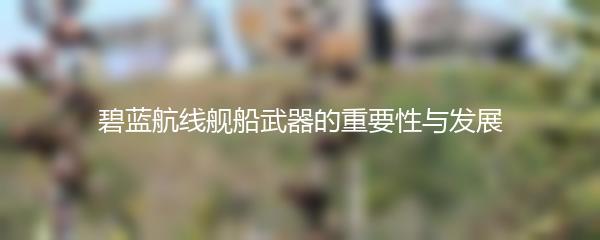 碧蓝航线舰船武器的重要性与发展