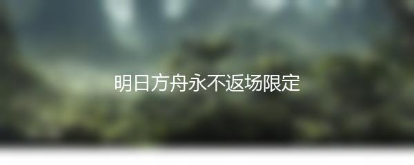 明日方舟永不返场限定