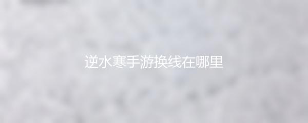 逆水寒手游换线在哪里