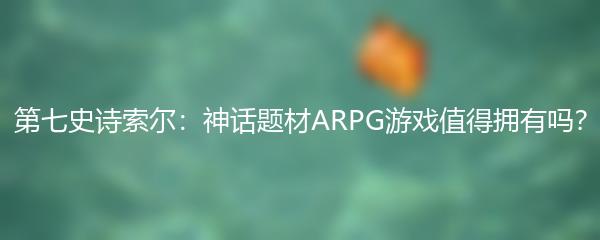 第七史诗索尔：神话题材ARPG游戏值得拥有吗？