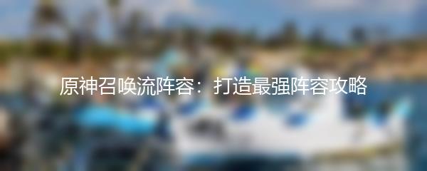 原神召唤流阵容：打造最强阵容攻略