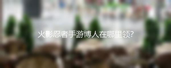 火影忍者手游博人在哪里领？