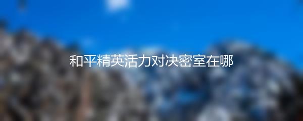 和平精英活力对决密室在哪