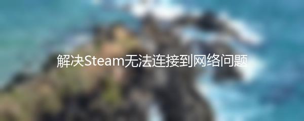 解决Steam无法连接到网络问题