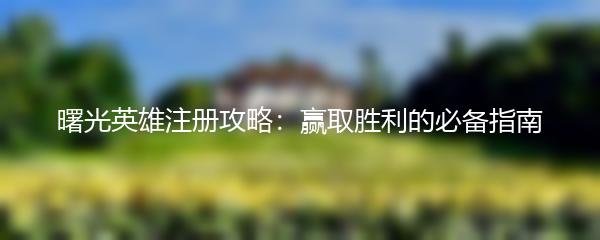 曙光英雄注册攻略：赢取胜利的必备指南