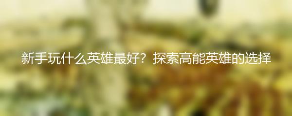 新手玩什么英雄最好？探索高能英雄的选择