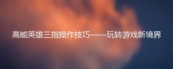 高能英雄三指操作技巧——玩转游戏新境界