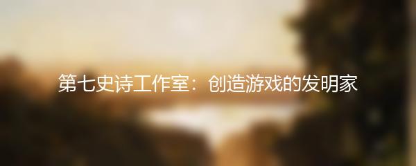 第七史诗工作室：创造游戏的发明家