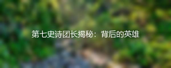 第七史诗团长揭秘：背后的英雄