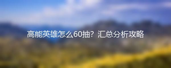 高能英雄怎么60抽？汇总分析攻略