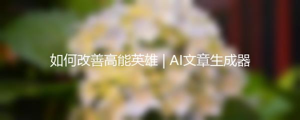 如何改善高能英雄 | AI文章生成器