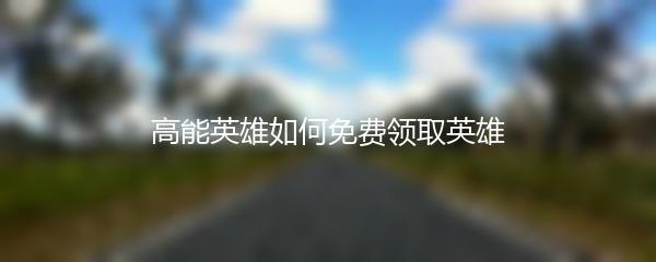 高能英雄如何免费领取英雄