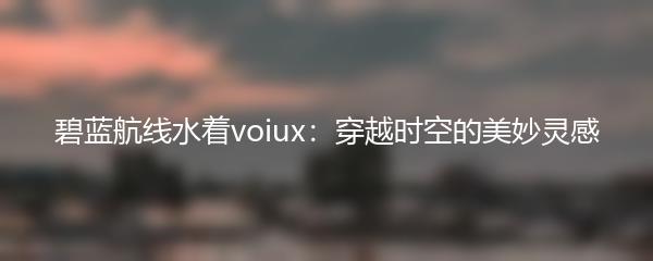 碧蓝航线水着voiux：穿越时空的美妙灵感