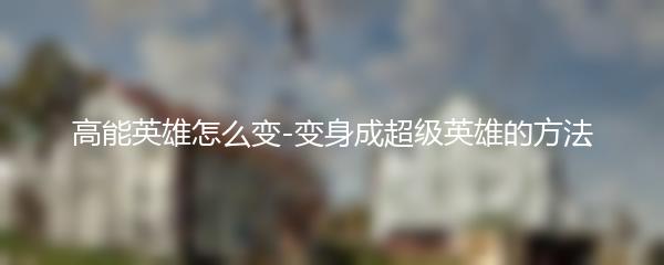 高能英雄怎么变-变身成超级英雄的方法