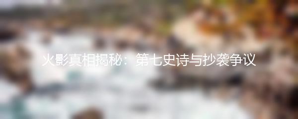 火影真相揭秘：第七史诗与抄袭争议