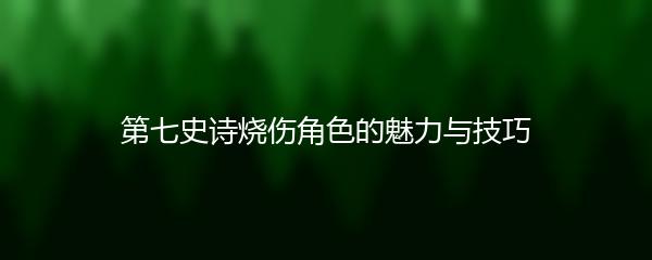 第七史诗烧伤角色的魅力与技巧