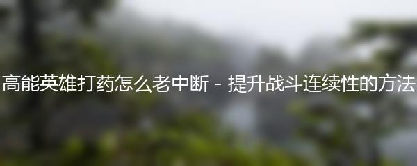 高能英雄打药怎么老中断 - 提升战斗连续性的方法